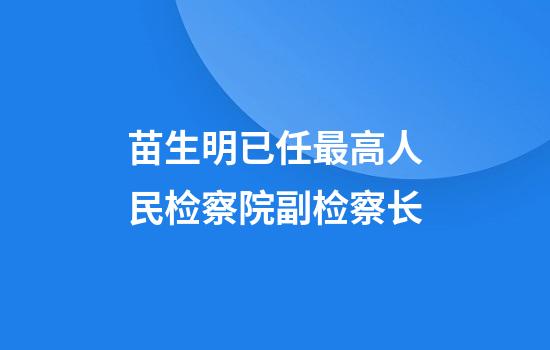 苗生明已任最高人民检察院副检察长
