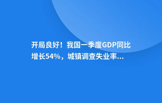 开局良好！我国一季度GDP同比增长5.4%，城镇调查失业率稳中略降