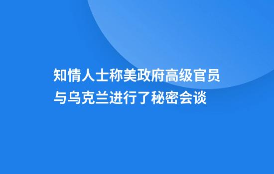 知情人士称美政府高级官员与乌克兰进行了秘密会谈