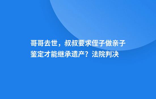 哥哥去世，叔叔要求侄子做亲子鉴定才能继承遗产？法院判决