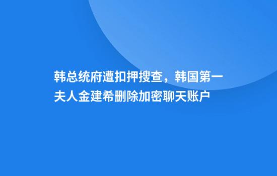 韩总统府遭扣押搜查，韩国第一夫人金建希删除加密聊天账户