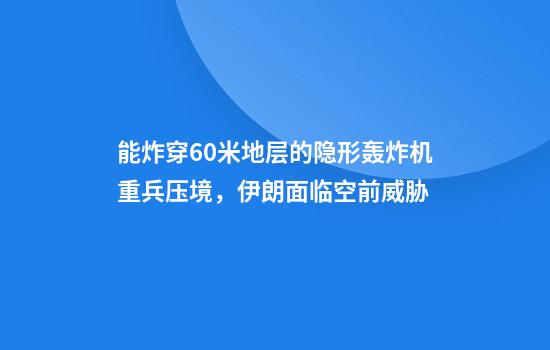 能炸穿60米地层的隐形轰炸机重兵压境，伊朗面临空前威胁