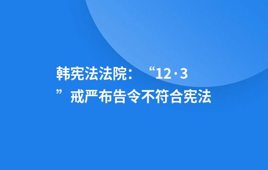 韩宪法法院：“12·3”戒严布告令不符合宪法