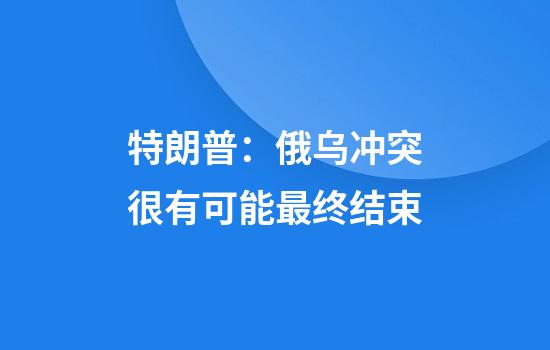 特朗普：俄乌冲突很有可能最终结束
