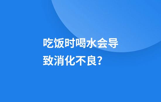 吃饭时喝水会导致消化不良？