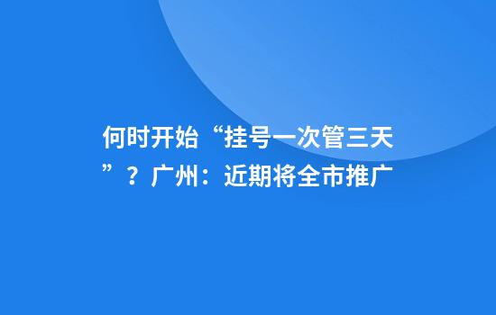 何时开始“挂号一次管三天”？广州：近期将全市推广