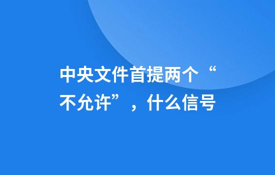 中央文件首提两个“不允许”，什么信号
