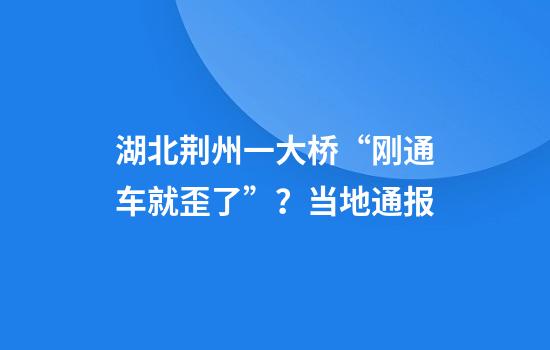 湖北荆州一大桥“刚通车就歪了”？当地通报