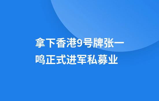 拿下香港9号牌张一鸣正式进军私募业