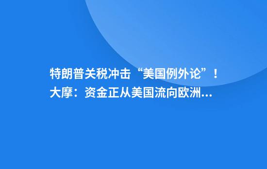 特朗普关税冲击“美国例外论”！大摩：资金正从美国流向欧洲和日本