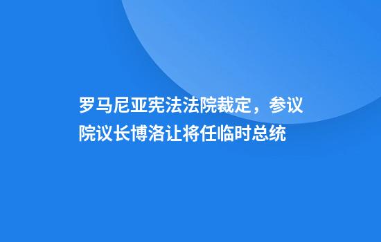 罗马尼亚宪法法院裁定，参议院议长博洛让将任临时总统
