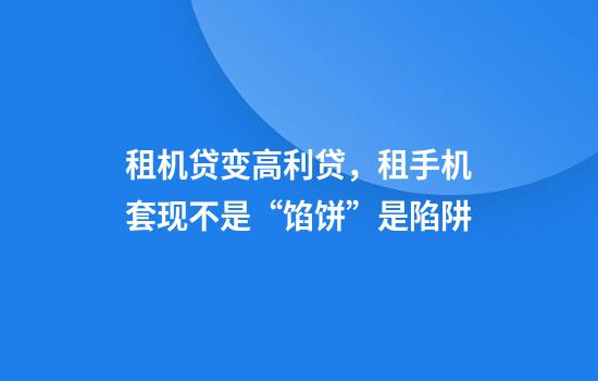 租机贷变高利贷，租手机套现不是“馅饼”是陷阱