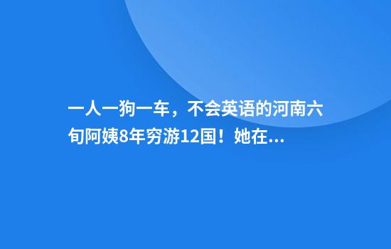 一人一狗一车，不会英语的河南六旬阿姨8年穷游12国！她在骑行中治愈抑郁症
