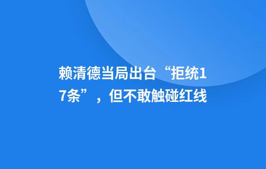 赖清德当局出台“拒统17条”，但不敢触碰红线