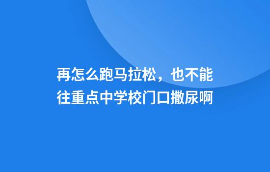 再怎么跑马拉松，也不能往重点中学校门口撒尿啊