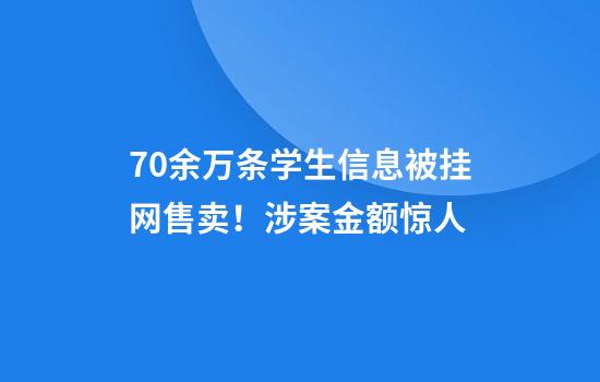 70余万条学生信息被挂网售卖！涉案金额惊人