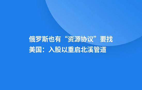 俄罗斯也有“资源协议”要找美国：入股以重启北溪管道