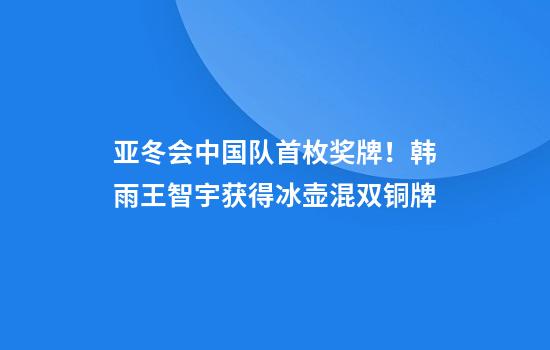 亚冬会中国队首枚奖牌！韩雨王智宇获得冰壶混双铜牌