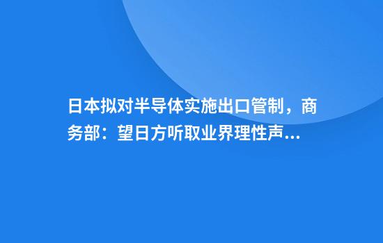 日本拟对半导体实施出口管制，商务部：望日方听取业界理性声音