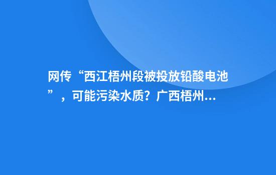 网传“西江梧州段被投放铅酸电池”，可能污染水质？广西梧州官方通报