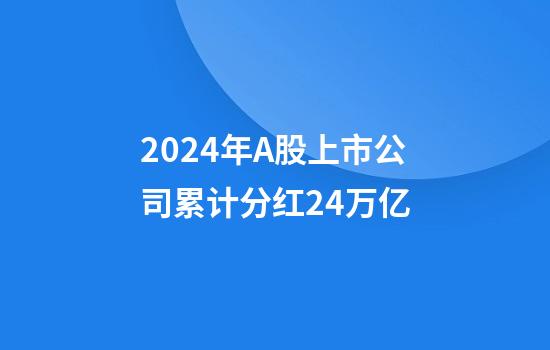 2024年A股上市公司累计分红2.4万亿
