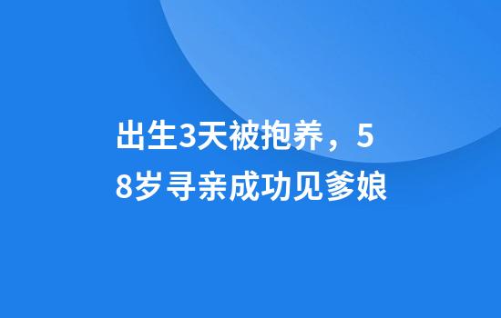 出生3天被抱养，58岁寻亲成功见爹娘