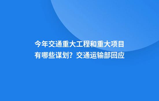 今年交通重大工程和重大项目有哪些谋划？交通运输部回应