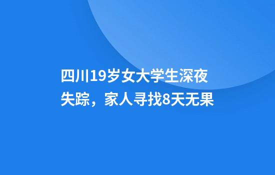 四川19岁女大学生深夜失踪，家人寻找8天无果