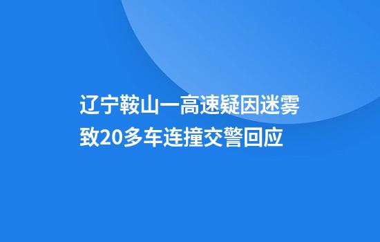 辽宁鞍山一高速疑因迷雾致20多车连撞交警回应