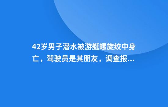 42岁男子潜水被游艇螺旋绞中身亡，驾驶员是其朋友，调查报告披露