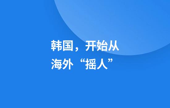 韩国，开始从海外“摇人”