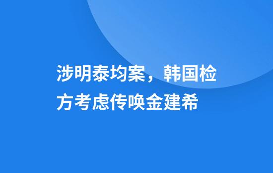 涉明泰均案，韩国检方考虑传唤金建希