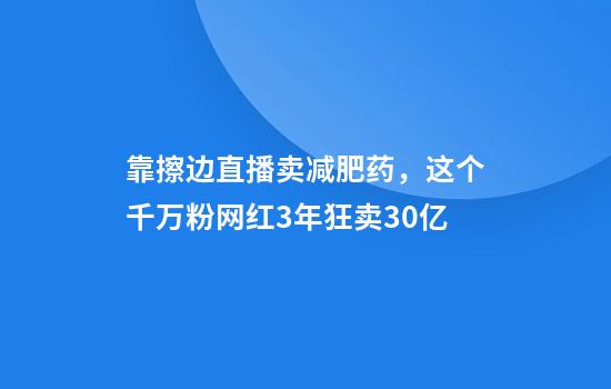 靠擦边直播卖减肥药，这个千万粉网红3年狂卖30亿