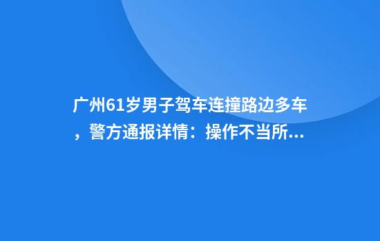 广州61岁男子驾车连撞路边多车，警方通报详情：操作不当所致