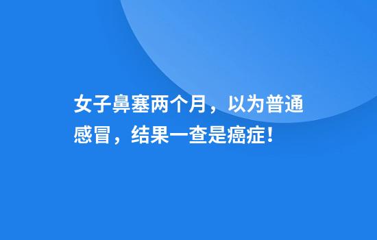 女子鼻塞两个月，以为普通感冒，结果一查是癌症！