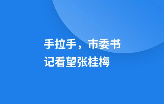 手拉手，市委书记看望张桂梅