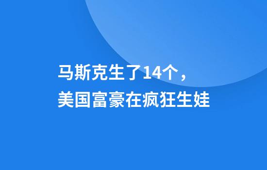 马斯克生了14个，美国富豪在疯狂生娃
