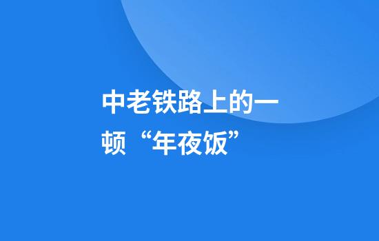 中老铁路上的一顿“年夜饭”