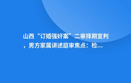 山西“订婚强奸案”二审择期宣判，男方家属讲述庭审焦点：检方仍认定他发生实际性行为