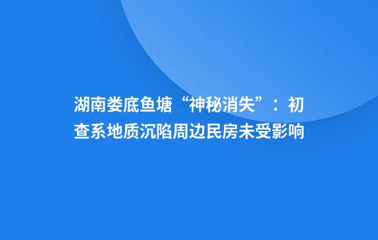 湖南娄底鱼塘“神秘消失”：初查系地质沉陷周边民房未受影响