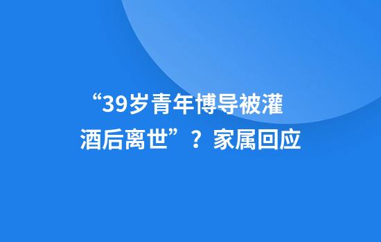 “39岁青年博导被灌酒后离世”？家属回应