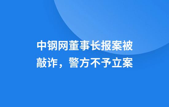 中钢网董事长报案被敲诈，警方不予立案