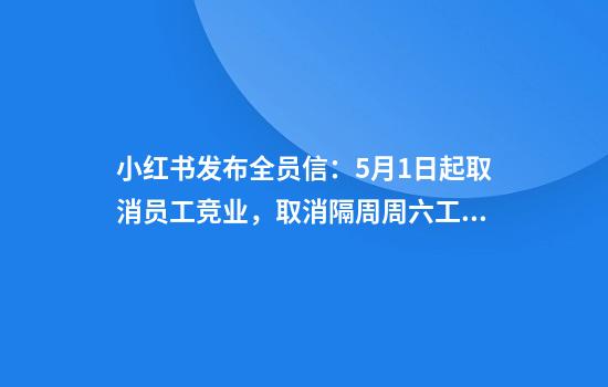 小红书发布全员信：5月1日起取消员工竞业，取消隔周周六工作安排