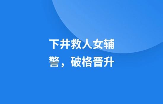 下井救人女辅警，破格晋升