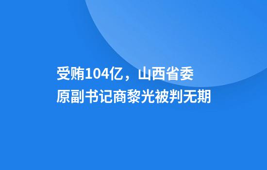 受贿1.04亿，山西省委原副书记商黎光被判无期