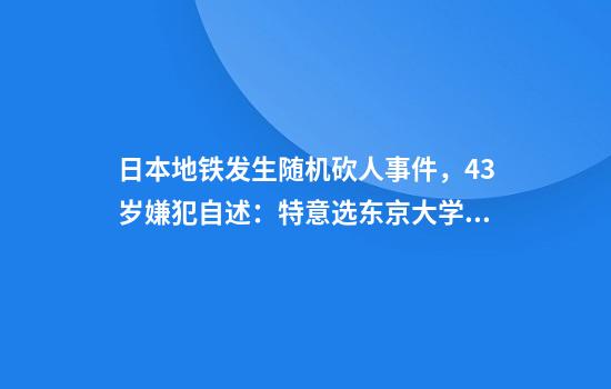 日本地铁发生随机砍人事件，43岁嫌犯自述：特意选东京大学附近作案