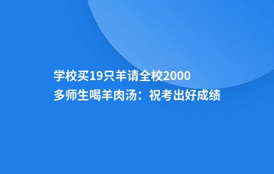 学校买19只羊请全校2000多师生喝羊肉汤：祝考出好成绩