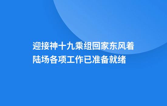 迎接神十九乘组回家东风着陆场各项工作已准备就绪
