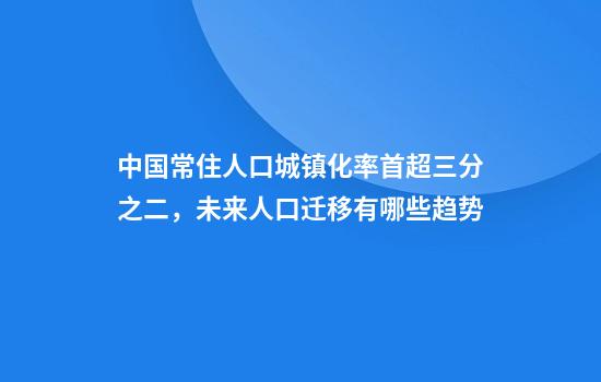 中国常住人口城镇化率首超三分之二，未来人口迁移有哪些趋势
