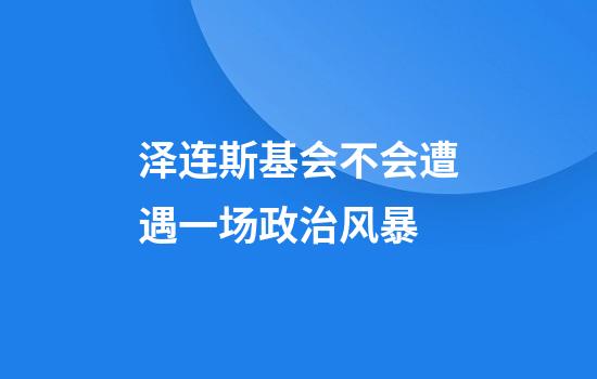 泽连斯基会不会遭遇一场政治风暴
